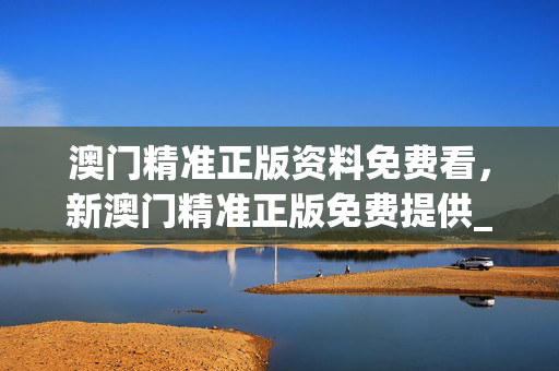 澳门精准正版资料免费看，新澳门精准正版免费提供_结论释义解释落实_iPhone版v60.27.40