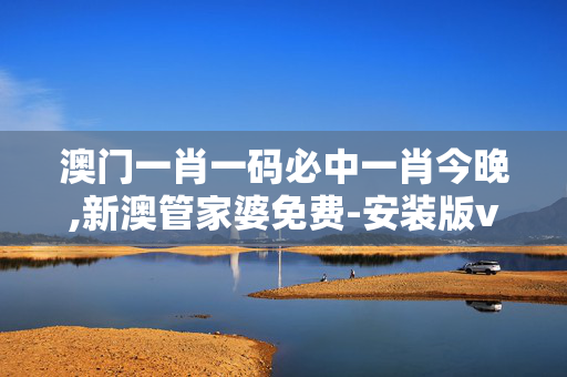 澳门一肖一码必中一肖今晚,新澳管家婆免费-安装版v319.456