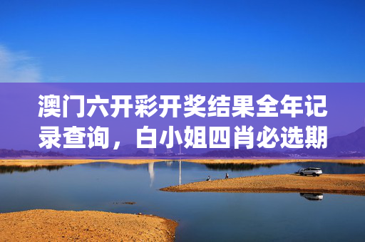 澳门六开彩开奖结果全年记录查询，白小姐四肖必选期期中脑筋包青天_最新答案解释落实_GM版v11.42.19