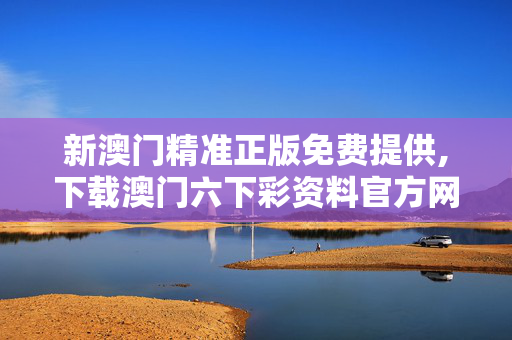新澳门精准正版免费提供,下载澳门六下彩资料官方网站-安装版v895.795