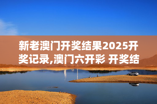 新老澳门开奖结果2025开奖记录,澳门六开彩 开奖结果查询app-V41.32.53
