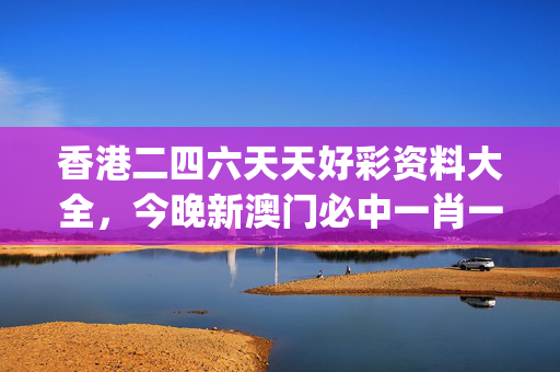香港二四六天天好彩资料大全，今晚新澳门必中一肖一码_值得支持_GM版v19.10.37