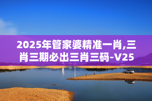 2025年管家婆精准一肖,三肖三期必出三肖三码-V25.38.65