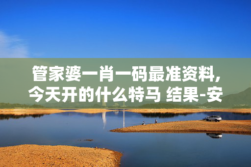 管家婆一肖一码最准资料,今天开的什么特马 结果-安装版v197.836