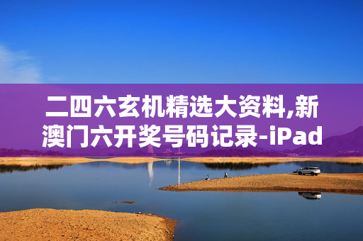 二四六玄机精选大资料,新澳门六开奖号码记录-iPad39.26.47