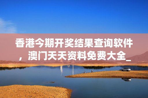 香港今期开奖结果查询软件，澳门天天资料免费大全_放松心情的绝佳选择_安卓版503.106