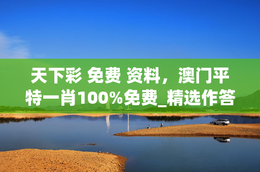 天下彩 免费 资料，澳门平特一肖100%免费_精选作答解释落实_手机版158.563