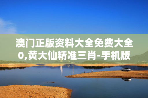 澳门正版资料大全免费大全0,黄大仙精准三肖-手机版075.431