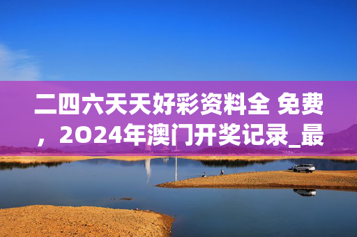二四六天天好彩资料全 免费，2O24年澳门开奖记录_最佳选择_主页版v570.183