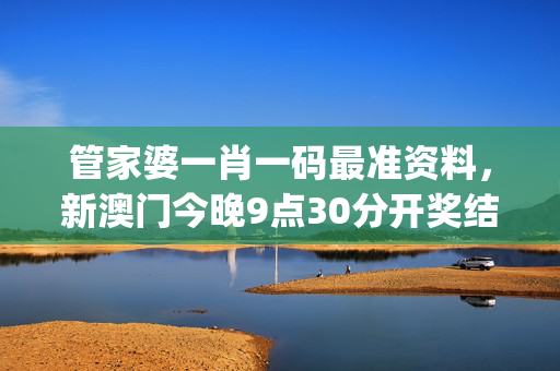 管家婆一肖一码最准资料，新澳门今晚9点30分开奖结果_放松心情的绝佳选择_安卓版015.641