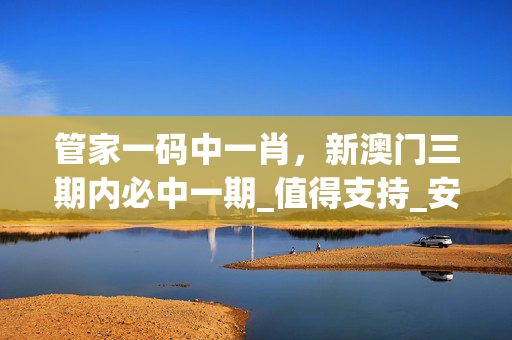 管家一码中一肖，新澳门三期内必中一期_值得支持_安卓版478.968