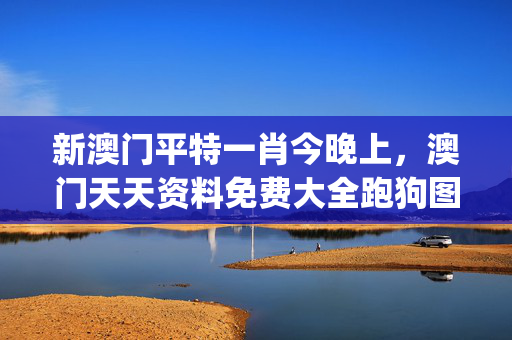 新澳门平特一肖今晚上，澳门天天资料免费大全跑狗图_作答解释落实_网页版v670.519