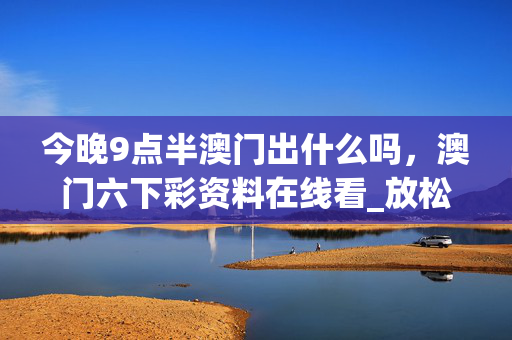今晚9点半澳门出什么吗，澳门六下彩资料在线看_放松心情的绝佳选择_主页版v035.976