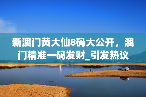 新澳门黄大仙8码大公开，澳门精准一码发财_引发热议与讨论_3DM95.22.99