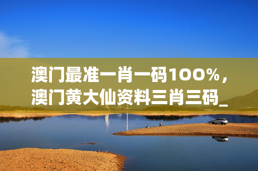 澳门最准一肖一码1OO%，澳门黄大仙资料三肖三码_引发热议与讨论_实用版586.916