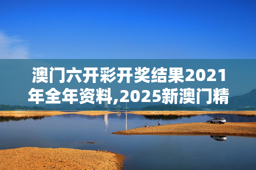 澳门六开彩开奖结果2021年全年资料,2025新澳门精准免费大全-安卓版979.852