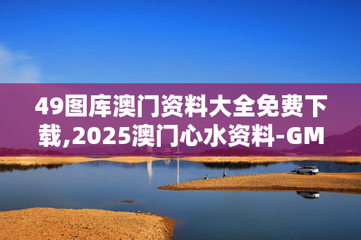 49图库澳门资料大全免费下载,2025澳门心水资料-GM版v92.92.13
