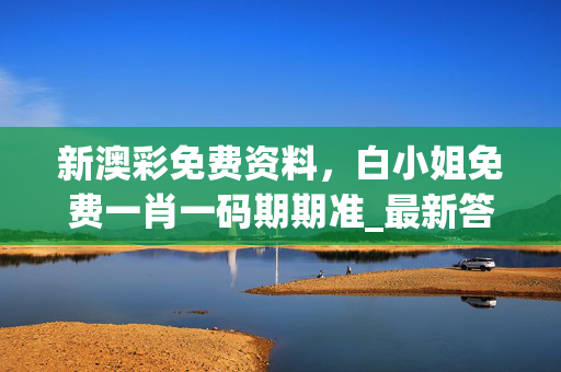 新澳彩免费资料，白小姐免费一肖一码期期准_最新答案解释落实_手机版280.869