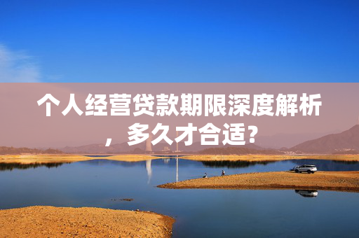 个人经营贷款期限深度解析，多久才合适？