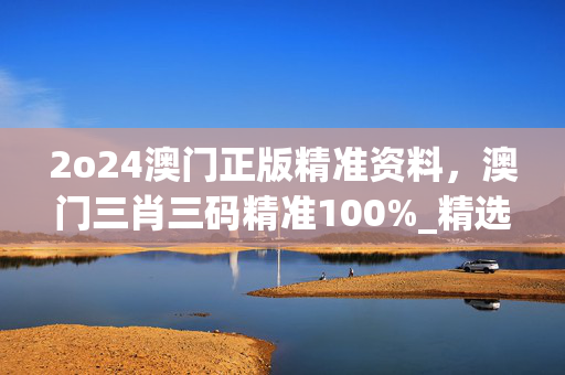 2o24澳门正版精准资料，澳门三肖三码精准100%_精选作答解释落实_3DM90.22.56