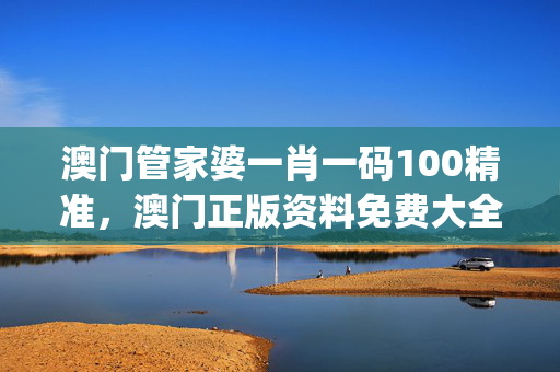 澳门管家婆一肖一码100精准，澳门正版资料免费大全版门_精选作答解释落实_手机版461.952