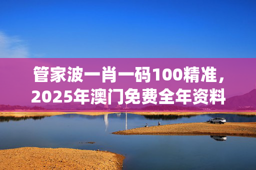 管家波一肖一码100精准，2025年澳门免费全年资料_最佳选择_安装版v988.758