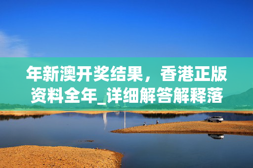 年新澳开奖结果，香港正版资料全年_详细解答解释落实_V22.62.20