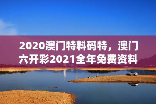 2020澳门特料码特，澳门六开彩2021全年免费资料_精选解释落实将深度解析_GM版v36.50.01