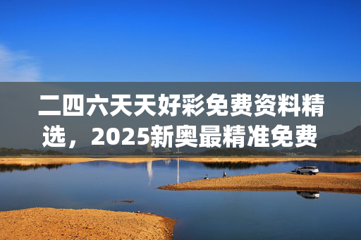二四六天天好彩免费资料精选，2025新奥最精准免费_一句引发热议_安装版v434.524