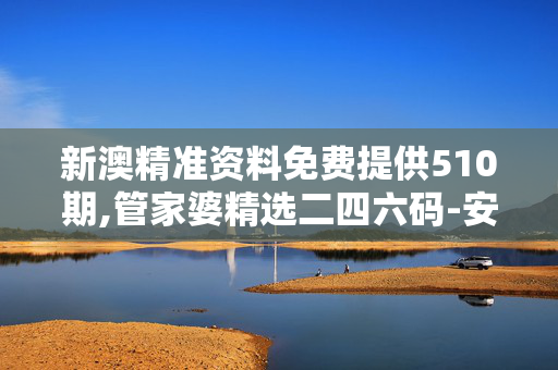 新澳精准资料免费提供510期,管家婆精选二四六码-安卓版302.300