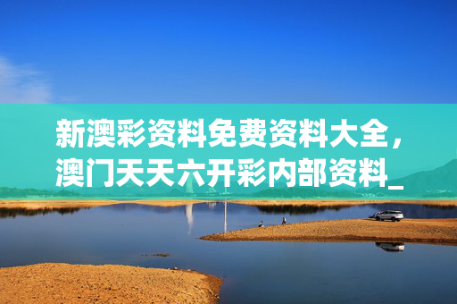 新澳彩资料免费资料大全，澳门天天六开彩内部资料_一句引发热议_iPad60.19.51