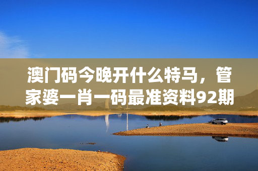 澳门码今晚开什么特马，管家婆一肖一码最准资料92期_精选作答解释落实_iPhone版v00.83.32