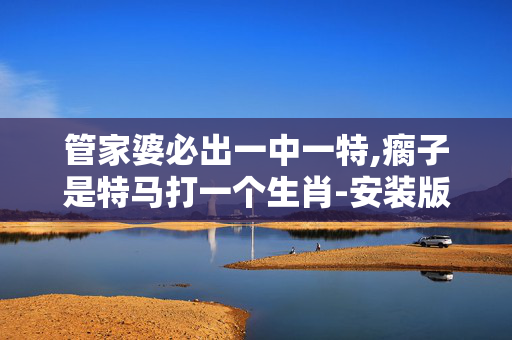 管家婆必出一中一特,瘸子是特马打一个生肖-安装版v502.142