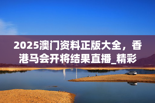 2025澳门资料正版大全，香港马会开将结果直播_精彩对决解析_安装版v309.207