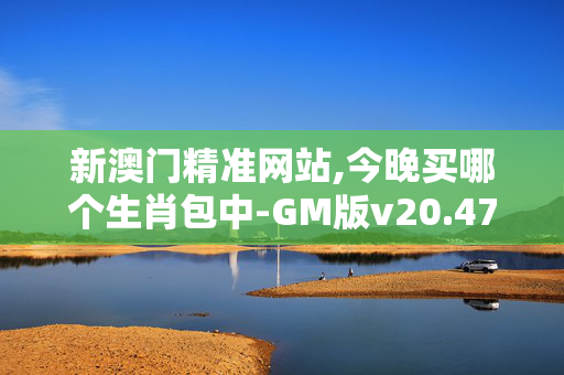 新澳门精准网站,今晚买哪个生肖包中-GM版v20.47.20