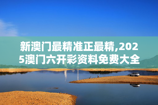 新澳门最精准正最精,2025澳门六开彩资料免费大全-3DM62.35.00