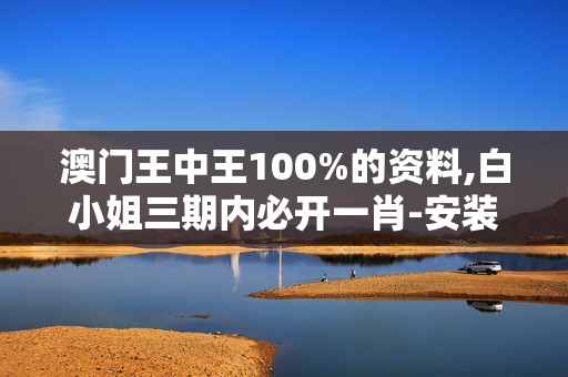 澳门王中王100%的资料,白小姐三期内必开一肖-安装版v776.273