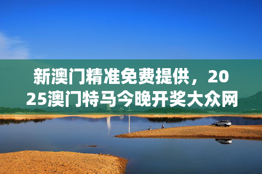 新澳门精准免费提供，2025澳门特马今晚开奖大众网_放松心情的绝佳选择_GM版v16.31.74