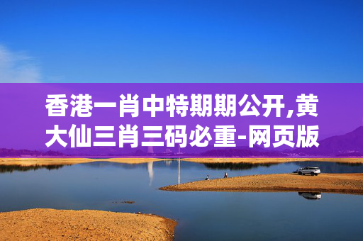 香港一肖中特期期公开,黄大仙三肖三码必重-网页版v735.026