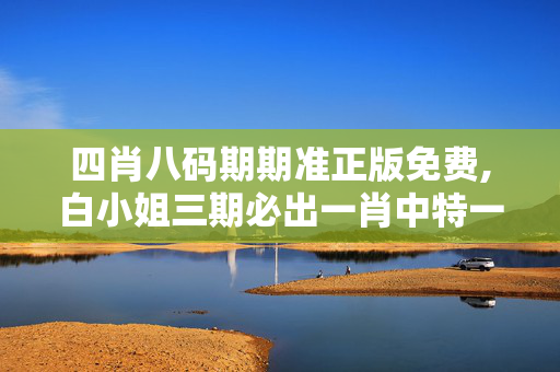 四肖八码期期准正版免费,白小姐三期必出一肖中特一-V96.70.58