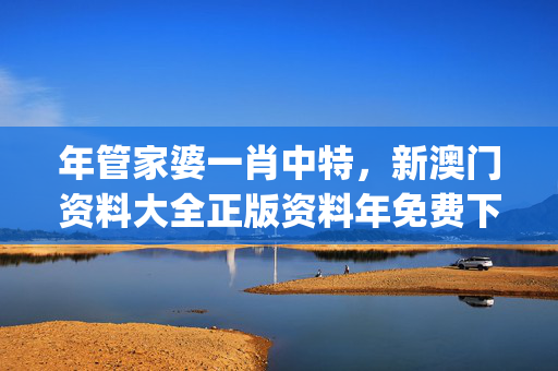 年管家婆一肖中特，新澳门资料大全正版资料年免费下载_最新答案解释落实_V44.68.90