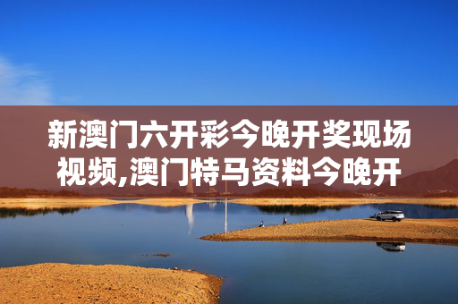 新澳门六开彩今晚开奖现场视频,澳门特马资料今晚开什么-安卓版438.583