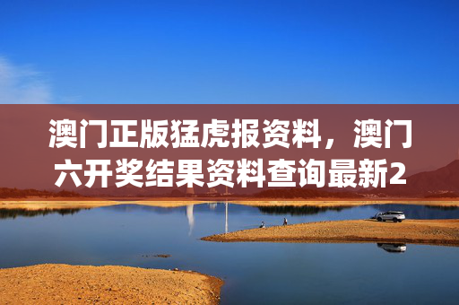 澳门正版猛虎报资料，澳门六开奖结果资料查询最新2025_精彩对决解析_V16.62.47
