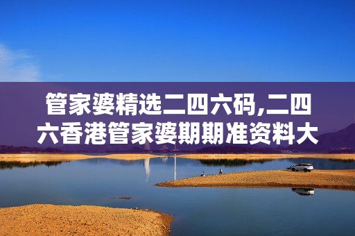 管家婆精选二四六码,二四六香港管家婆期期准资料大全-3DM90.22.56