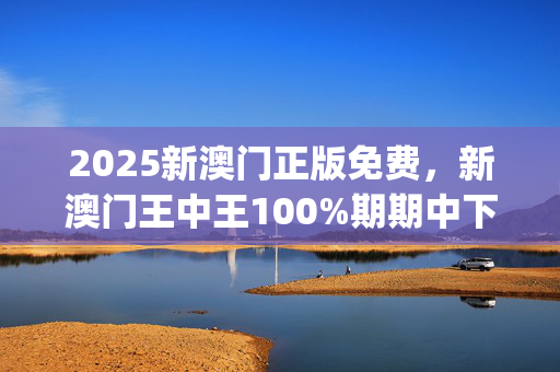 2025新澳门正版免费，新澳门王中王100%期期中下_精彩对决解析_3DM53.43.21