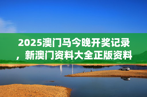 2025澳门马今晚开奖记录，新澳门资料大全正版资料_值得支持_安卓版495.881