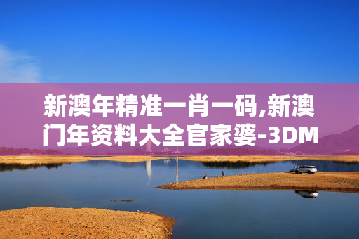 新澳年精准一肖一码,新澳门年资料大全官家婆-3DM30.45.90