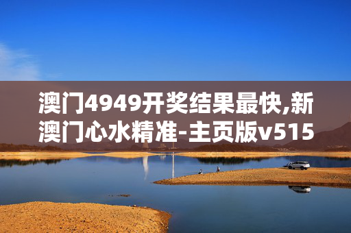 澳门4949开奖结果最快,新澳门心水精准-主页版v515.496