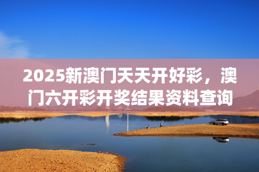2025新澳门天天开好彩，澳门六开彩开奖结果资料查询最新_详细解答解释落实_3DM63.26.34