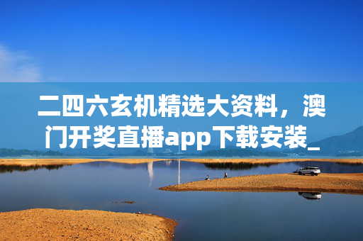 二四六玄机精选大资料，澳门开奖直播app下载安装_引发热议与讨论_网页版v577.239